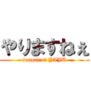 やりますねぇ (senpai of YAJU)