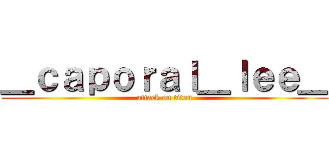 ＿ｃａｐｏｒａｌ＿ｌｅｅ＿ (attack on titan)