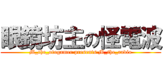 眼鏡坊主の怪電波 (M_the_otogamer presents M_the_radio)