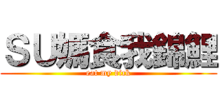 ＳＵ媽食我錦鯉 (eat my dick)