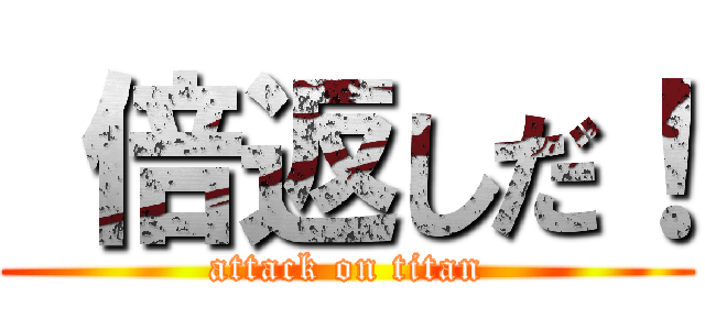  倍返しだ！ (attack on titan)