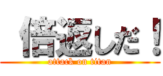  倍返しだ！ (attack on titan)