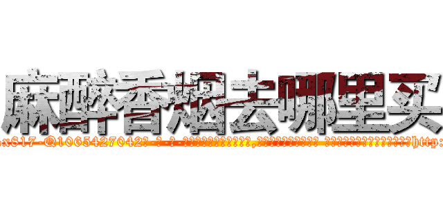 麻醉香烟去哪里买 (麻醉香烟去哪里买【电-话151x68344x817-Q1065427042元-吉-药-业】我们做的是长期生意,靠的是老客户长期支持 麻醉香烟去哪里买在发表了一篇http://sngk.net/iXCwu7

参考消息网我们做的是长期生意,靠的是老客户长期支持也许我们早该意识到，就连鲍勃·霍斯金斯（金球奖戏剧类电影男主角 
)