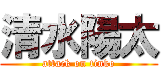 清水陽太 (attack on tinko)