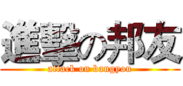進擊の邦友 (attack on bangyou)