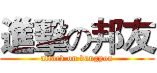 進擊の邦友 (attack on bangyou)