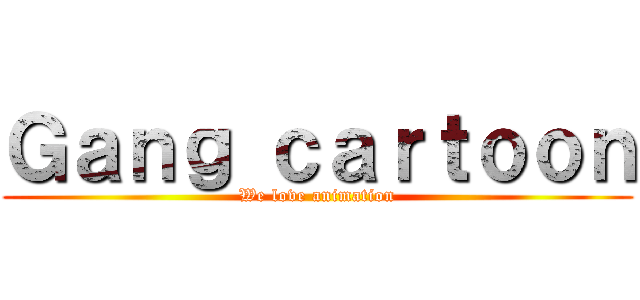 Ｇａｎｇ ｃａｒｔｏｏｎ (We love animation)