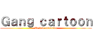 Ｇａｎｇ ｃａｒｔｏｏｎ (We love animation)