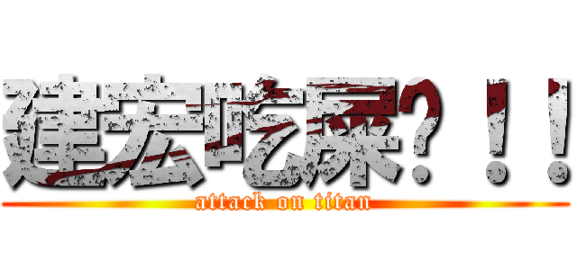 建宏吃屎吧！！ (attack on titan)