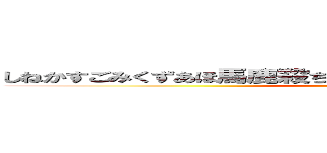 しねかすごみくずあほ馬鹿殺ちびデブぼっちインキャこっちくんな (You are Kasu)