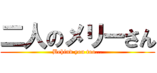二人のメリーさん (Behind you too...)