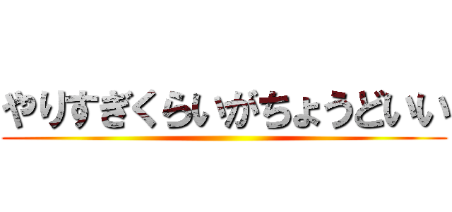 やりすぎくらいがちょうどいい ()