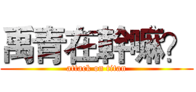 禹青在幹嘛？ (attack on titan)
