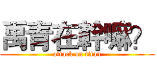 禹青在幹嘛？ (attack on titan)