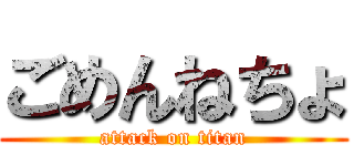 ごめんねちょ (attack on titan)