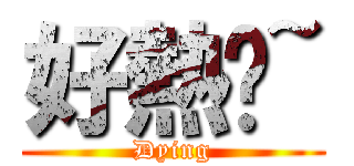 好熱喔~ (Dying)