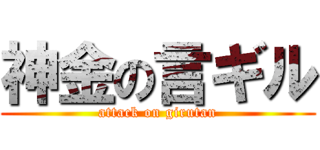 神金の言ギル (attack on girutan)