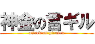 神金の言ギル (attack on girutan)