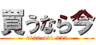 買うなら今 (0120-441-222)