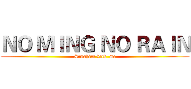ＮＯ ＭＩＮＧ ＮＯ ＲＡＩＮ (Sunshine back  me)