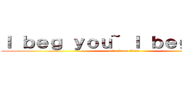 Ｉ ｂｅｇ ｙｏｕ~ Ｉ ｂｅｇ ｙｏｕ~ (attack on titan)