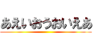 あえいおうおいえあ ()
