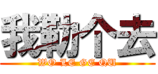 我勒个去 (WO LE GE QU)