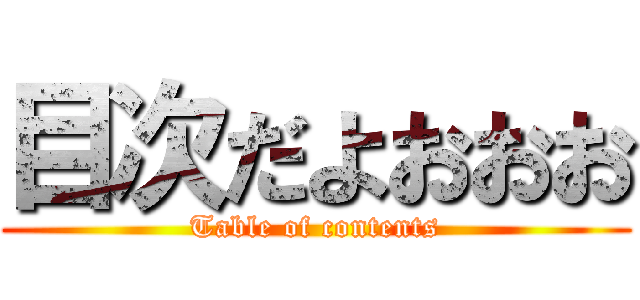 目次だよおおお (Table of contents)