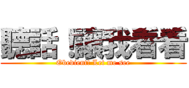 聽話！讓我看看 (Obedient! Let me see)