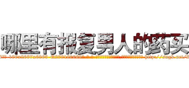哪里有报复男人的药买 (哪里有报复男人的药买【电-186x2687x6963-Q278180069元-吉-药-业】我们做的是长期生意,靠的是老客户长期支持 http://sngk.net/RjIfET
)