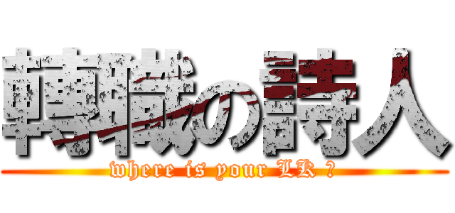轉職の詩人 (where is your LK ?)