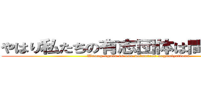 やはり私たちの有志団体は間違っている (Wrong again is our volunteer organizations)