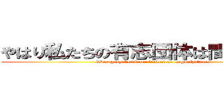 やはり私たちの有志団体は間違っている (Wrong again is our volunteer organizations)