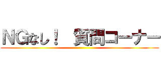 ＮＧなし！  質問コーナー ()