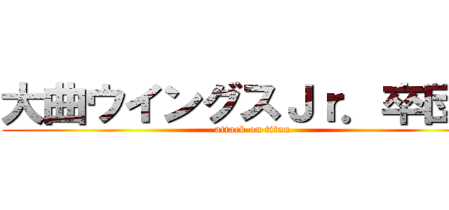 大曲ウイングスＪｒ．卒団式 (attack on titan)