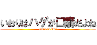 いおりはハゲが口癖だよね (attack on titan)