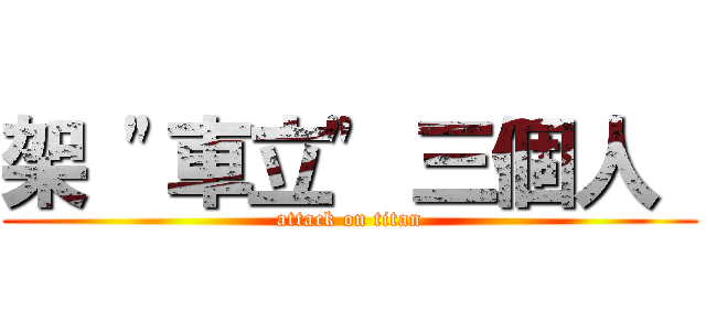 架 \"車立\" 三個人  (attack on titan)