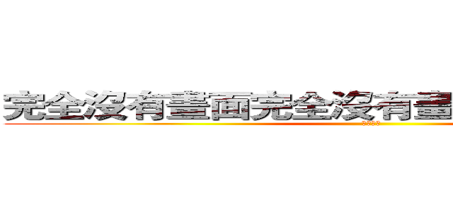 完全沒有畫面完全沒有畫面完全沒有畫面 (顏慧君製)
