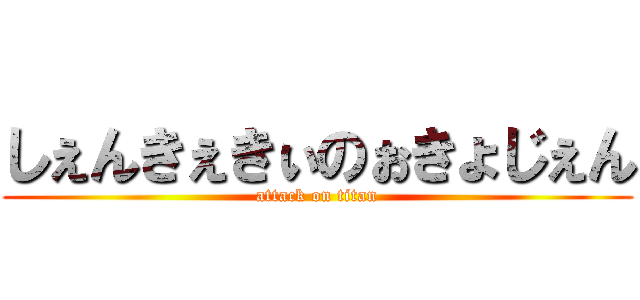 しぇんきぇきぃのぉきょじぇん (attack on titan)