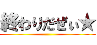 終わりだぜぃ★ ()
