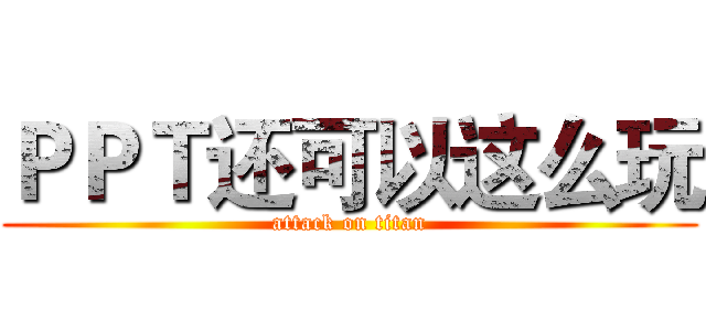 ＰＰＴ还可以这么玩 (attack on titan)
