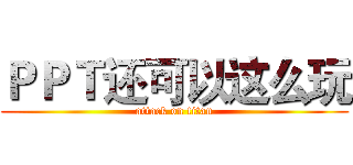 ＰＰＴ还可以这么玩 (attack on titan)