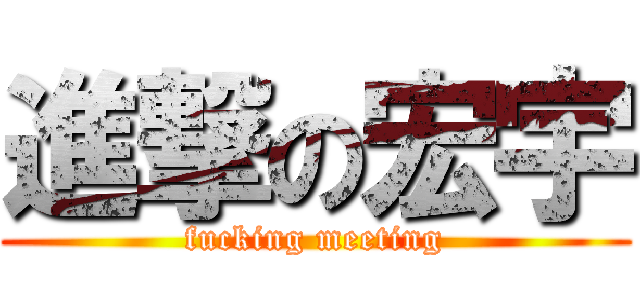 進撃の宏宇 (fucking meeting)
