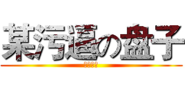 某污逼の盘子 (污言噫对)