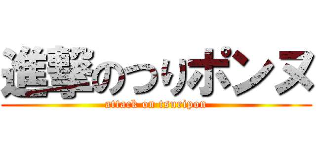 進撃のつりポンヌ (attack on tsuripon)