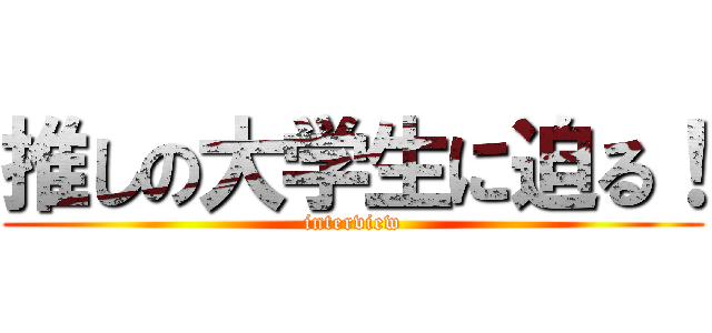 推しの大学生に迫る！ (interview)