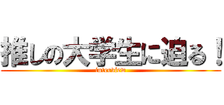 推しの大学生に迫る！ (interview)