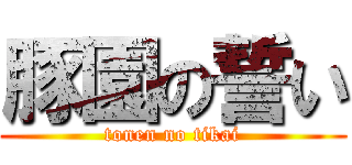 豚園の誓い (tonen no tikai)