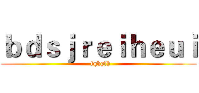 ｂｄｓｊｒｅｉｈｅｕｉ (  fghgfh)