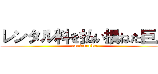 レンタル料を払い損ねた巨人 (attack on titan)